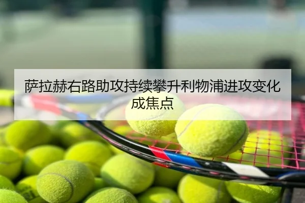 萨拉赫右路助攻持续攀升利物浦进攻变化成焦点