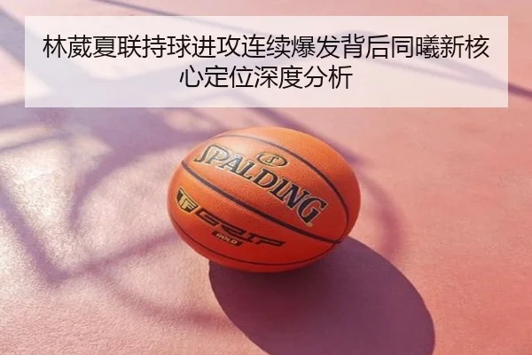 林葳夏联持球进攻连续爆发背后同曦新核心定位深度分析