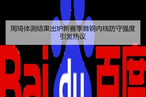 周琦体测结果出炉新赛季首钢内线防守强度引发热议