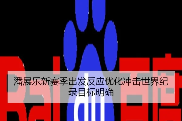 潘展乐新赛季出发反应优化冲击世界纪录目标明确