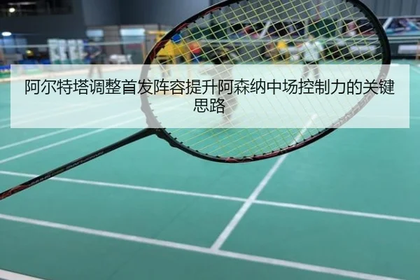 阿尔特塔调整首发阵容提升阿森纳中场控制力的关键思路