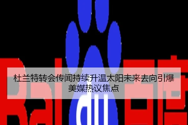杜兰特转会传闻持续升温太阳未来去向引爆美媒热议焦点