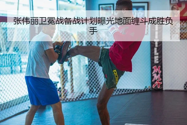 张伟丽卫冕战备战计划曝光地面缠斗成胜负手